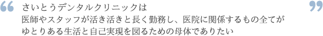 さいとうデンタルクリニックは医師やスタッフが活き活きと長く勤務し、医院に関係するもの全てがゆとりある生活と自己実現を図るための母体でありたい