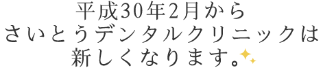 平成30年2月からさいとうデンタルクリニックは新しくなります。